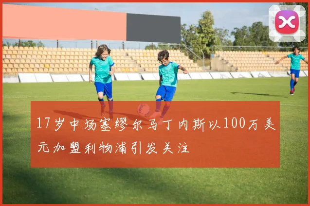 17岁中场塞缪尔马丁内斯以100万美元加盟利物浦引发关注