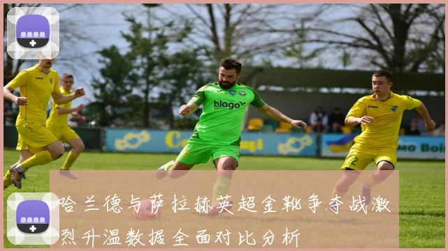 哈兰德与萨拉赫英超金靴争夺战激烈升温数据全面对比分析