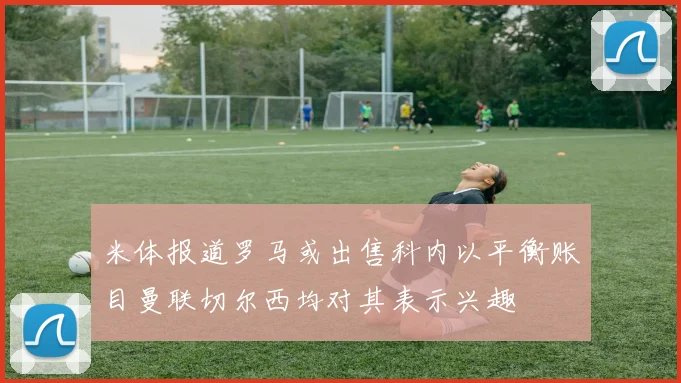 米体报道罗马或出售科内以平衡账目曼联切尔西均对其表示兴趣