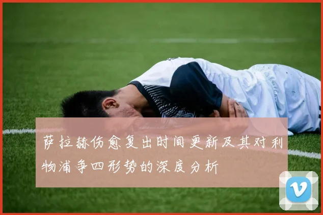 萨拉赫伤愈复出时间更新及其对利物浦争四形势的深度分析