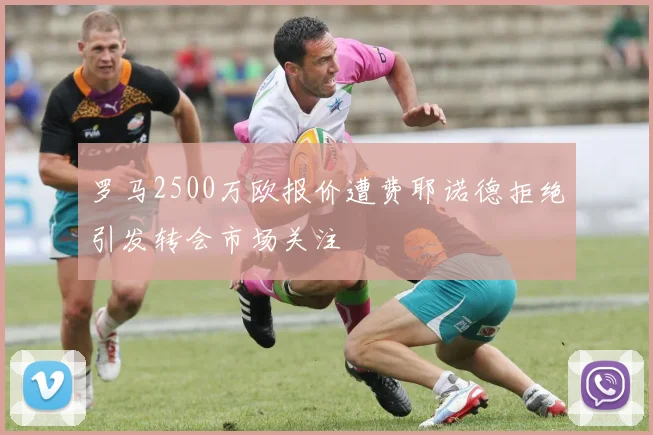 罗马2500万欧报价遭费耶诺德拒绝引发转会市场关注