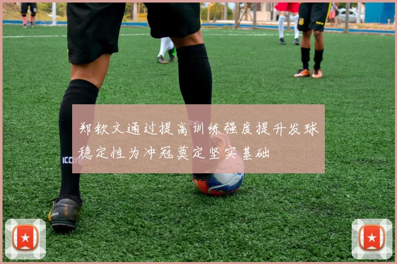 郑钦文通过提高训练强度提升发球稳定性为冲冠奠定坚实基础